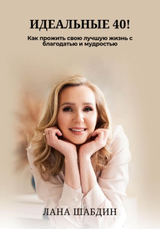 Lana Shabdeen. Идеальные 40! Как прожить свою лучшую жизнь с благодарностью и мудростью