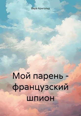 Вера Арнгольд. Мой парень – французский шпион