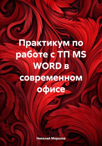 Николай Петрович Морозов. Практикум по работе с ТП MS WORD в современном офисе