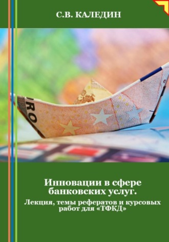 Сергей Каледин. Инновации в сфере банковских услуг. Лекция, темы рефератов и курсовых работ для «ТФКД»