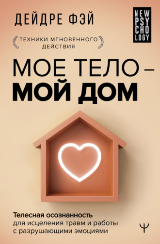 Дейдре Фэй. МОЕ ТЕЛО – МОЙ ДОМ. Телесная осознанность для исцеления травм и работы с разрушающими эмоциями