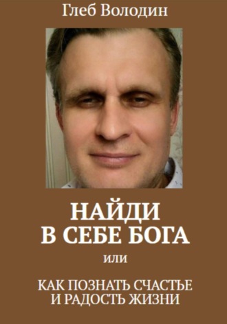 Глеб Володин. Найди в себе Бога, или как познать счастье и радость жизни