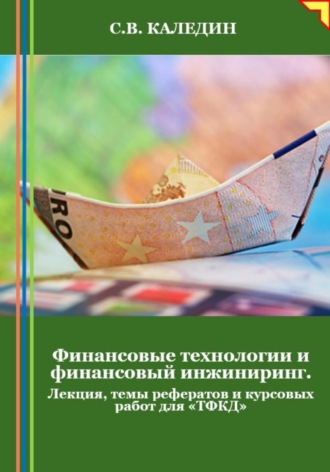 Финансовые технологии и финансовый инжиниринг. Лекция, темы рефератов и курсовых работ для «ТФКД». Сергей Каледин