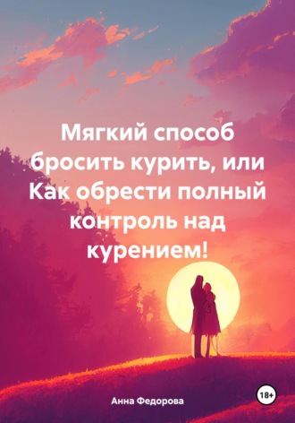 Анна Александровна Федорова. Мягкий способ бросить курить, или Как обрести полный контроль над курением!