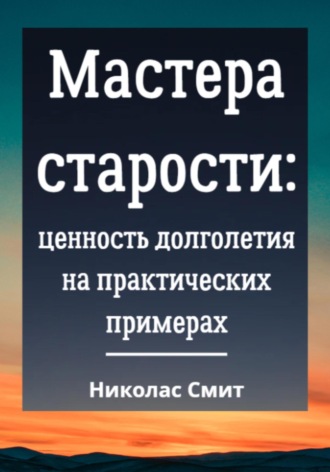 Николас Смит. Мастера старости: Ценность долголетия на практических примерах