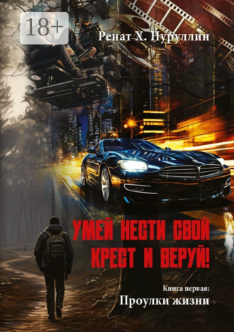 Умей нести свой крест и веруй! Книга первая: Проулки жизни. Ренат Х. Нуруллин