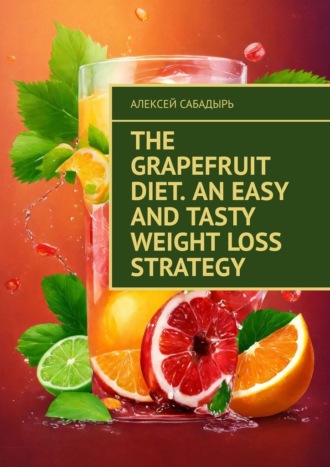 Алексей Сабадырь. The Grapefruit Diet. An Easy and Tasty Weight Loss Strategy