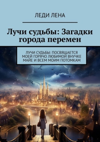 Лучи судьбы: Загадки города перемен. Лучи судьбы: посвящается моей горячо любимой внучке Майе и всем моим потомкам. Леди Лена