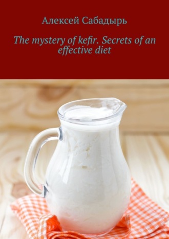 Алексей Сабадырь. The mystery of kefir. Secrets of an effective diet