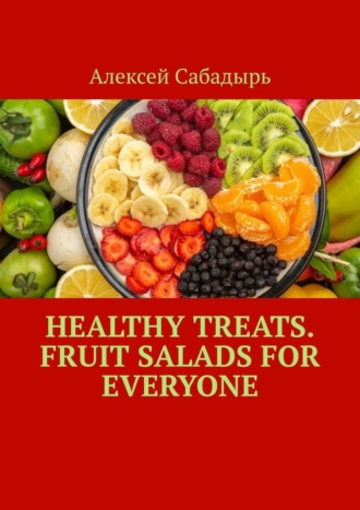 Алексей Сабадырь. Healthy Treats. Fruit Salads for Everyone