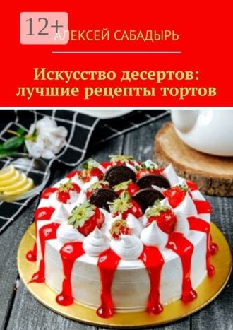 Искусство десертов: лучшие рецепты тортов. 