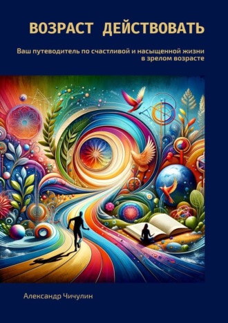 Александр Чичулин. Возраст действовать. Ваш путеводитель по счастливой и насыщенной жизни в зрелом возрасте