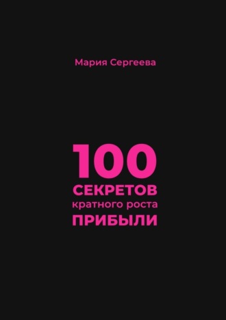 Мария Сергеева. 100 секретов кратного роста прибыли