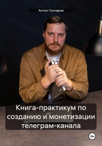 Антон Сергеевич Гончаров. Книга-практикум по созданию и монетизации телеграм-канала