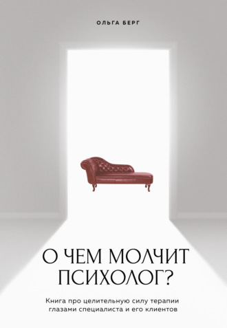 О чем молчит психолог? Книга про целительную силу терапии глазами специалиста и его клиентов. Ольга Берг
