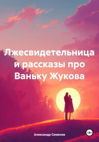 Александр Арсентьевич Семенов. Лжесвидетельница и рассказы про Ваньку Жукова