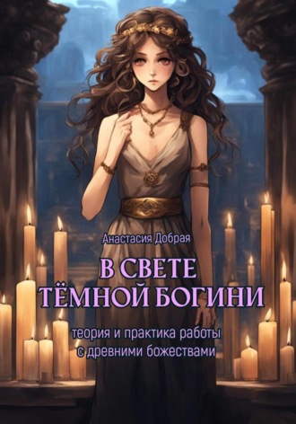 В свете тёмной богини. Теория и практика работы с древними божествами. Анастасия Добрая
