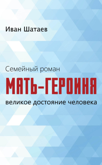 Иван Шатаев. Семейный роман. Мать-героиня. Великое достояние человека