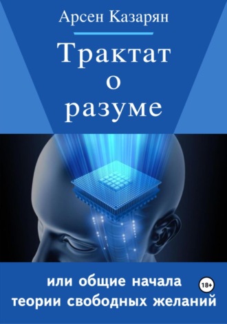 Трактат о разуме или общие начала теории свободных желаний. Арсен Суренович Казарян