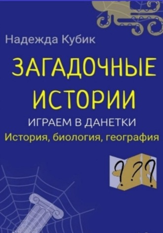 Надежда Кубик. Загадочные истории. Играем в данетки. История, биология, география