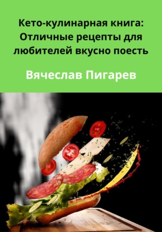 Вячеслав Пигарев. Кето-кулинарная книга: Отличные рецепты для любителей вкусно поесть