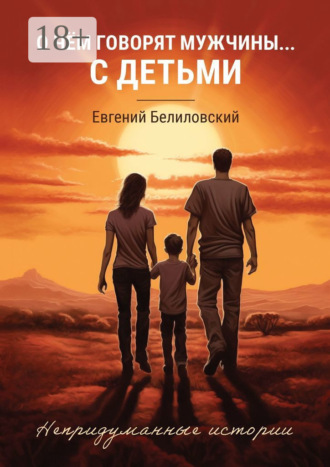 Евгений Белиловский. О чём говорят мужчины… с детьми. Непридуманные истории