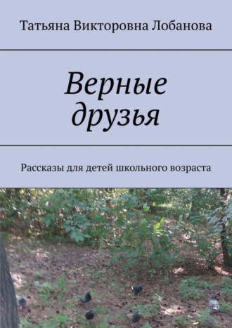 Татьяна Викторовна Лобанова. Верные друзья. Рассказы для детей школьного возраста