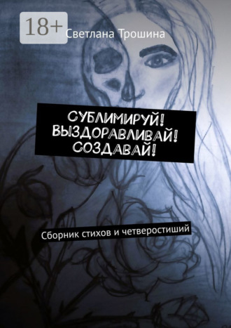 Светлана Трошина. Сублимируй! Выздоравливай! Создавай! Сборник стихов и четверостиший