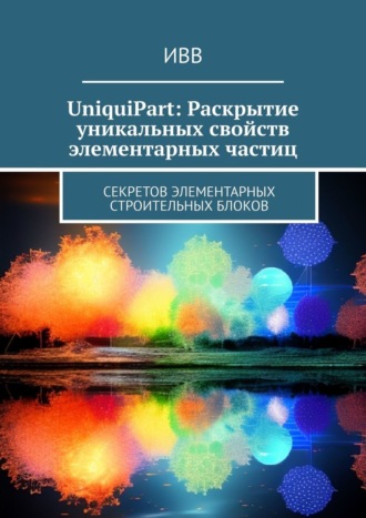 ИВВ. UniquiPart: Раскрытие уникальных свойств элементарных частиц. Секретов элементарных строительных блоков