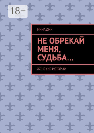 Инна Дик. Не обрекай меня, Судьба… Женские истории