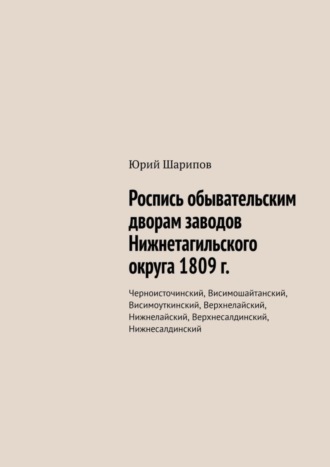 Юрий Шарипов. Роспись обывательским дворам заводов Нижнетагильского округа 1809 г. Черноисточинский, Висимошайтанский, Висимоуткинский, Верхнелайский, Нижнелайский, Верхнесалдинский, Нижнесалдинский