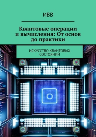 Квантовые операции и вычисления: От основ до практики. Искусство квантовых состояний. 