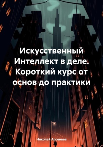 Николай Арсеньев. Искусственный Интеллект в деле. Короткий курс от основ до практики