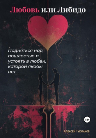 Любовь или либидо: Подняться над пошлостью и устоять в любви, которой якобы нет. Алексей Васильевич Тукмаков