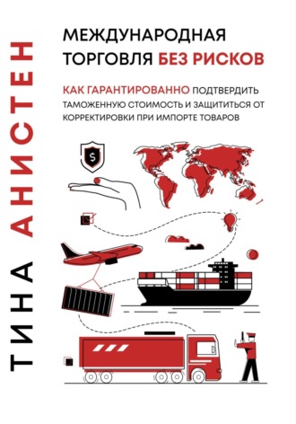 Международная торговля без рисков: как гарантированно подтвердить таможенную стоимость и защититься от корректировки при импорте товаров. Тина Анистен