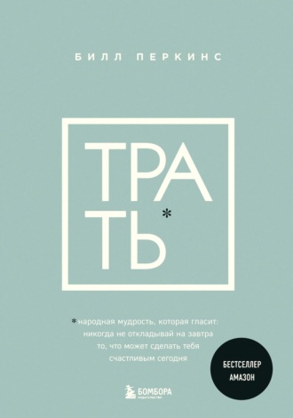 Билл Перкинс. Трать. Народная мудрость, которая гласит: не откладывай никогда на завтра то, что может сделать тебя счастливым сегодня