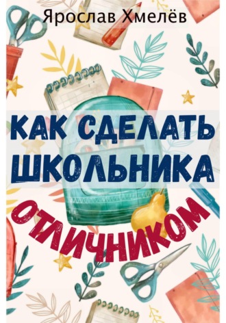 Ярослав Юрьевич Хмелев. Как сделать школьника отличником