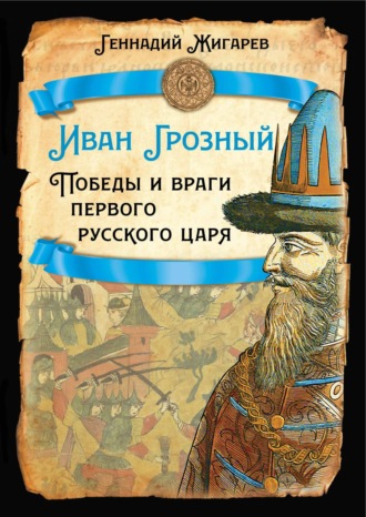 Геннадий Жигарев. Иван Грозный. Победы и враги первого русского царя
