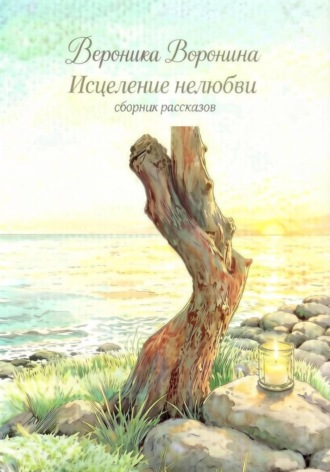 Исцеление нелюбви. Сборник рассказов. Вероника Воронина