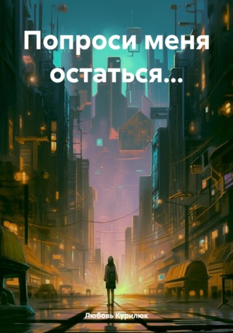 Попроси меня остаться…. Любовь Курилюк