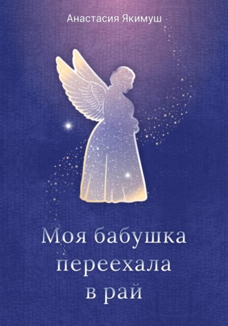 Анастасия Якимуш. Моя бабушка переехала в рай