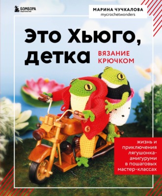 Марина Чучкалова. Это Хьюго, детка. Амигуруми-лягушонок: жизнь и приключения в пошаговых мастер-классах