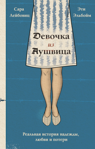 Девочка из Аушвица. Реальная история надежды, любви и потери. Сара Лейбовиц