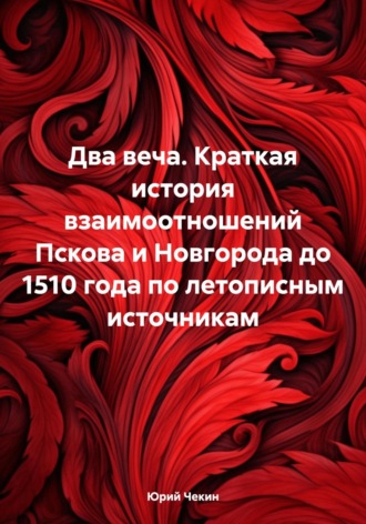 Два веча. Краткая история взаимоотношений Пскова и Новгорода до 1510 года по летописным источникам. Юрий Геннадиевич Чекин