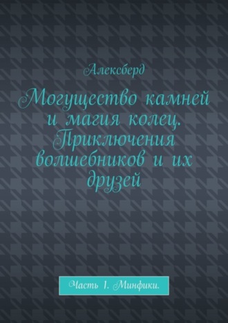 Алексберд. Могущество камней и магия колец. Приключения волшебников и их друзей. Часть 1. Минфики