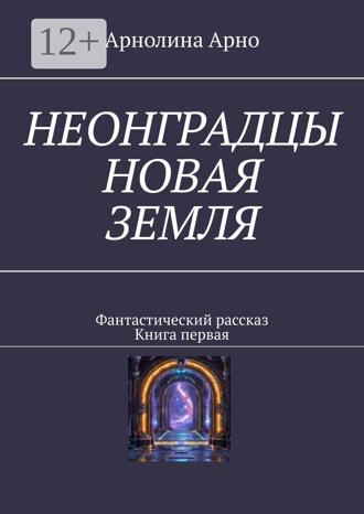 Арнолина Александровна Арно. Неонградцы. Новая земля. Фантастический рассказ. Книга первая