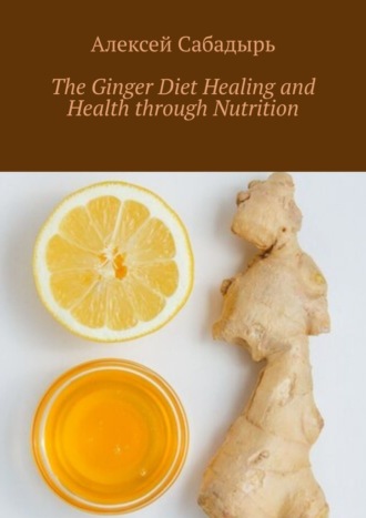 Алексей Сабадырь. The Ginger Diet Healing and Health through Nutrition
