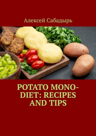 Алексей Сабадырь. Potato Mono-Diet: Recipes and Tips