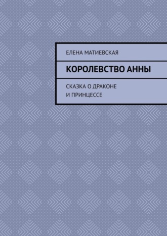 Елена Матиевская. Королевство Анны. Сказка о драконе и принцессе