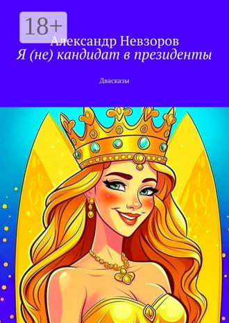 Александр Геннадьевич Невзоров. Я (не) кандидат в президенты. Двасказы